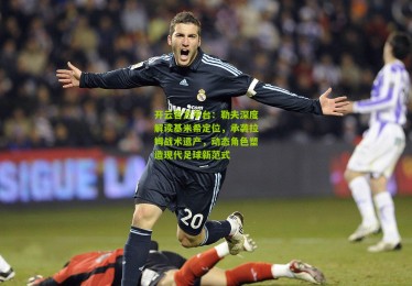 开云官方平台：勒夫深度解读基米希定位，承袭拉姆战术遗产，动态角色塑造现代足球新范式