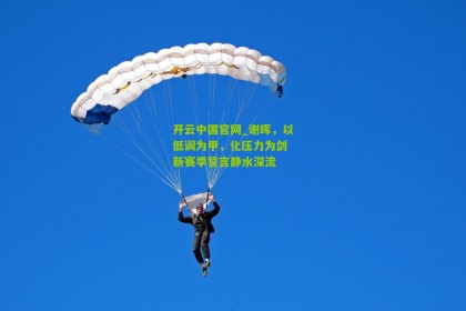 开云中国官网_谢晖，以低调为甲，化压力为剑 新赛季誓言静水深流