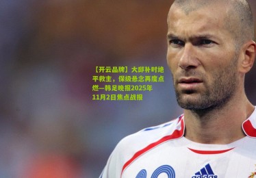 【开云品牌】大邱补时绝平救主，保级悬念再度点燃—韩足晚报2025年11月2日焦点战报