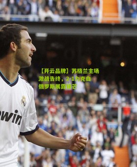 【开云品牌】苏格兰主场激战告终，2-1力克白俄罗斯展露锋芒