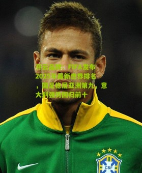 开云品牌：FIFA发布2025年最新世界排名，国足稳居亚洲第九，意大利强势回归前十