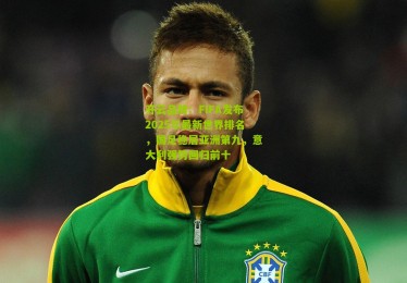 开云品牌：FIFA发布2025年最新世界排名，国足稳居亚洲第九，意大利强势回归前十