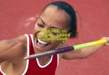 【开云综合服务】KPL开启新纪元，主流品牌涌入推动国际化进程加速