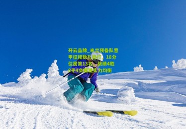 开云品牌_米兰预备队意甲征程稳扎稳打，18分位居第13名，战绩4胜6平4负展现实力均衡