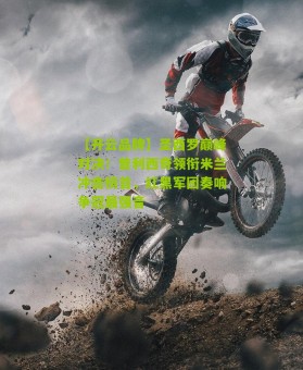 【开云品牌】圣西罗巅峰对决！普利西奇领衔米兰冲击榜首，红黑军团奏响争冠最强音