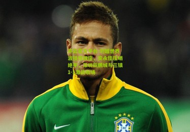 开云官方平台-刘越世界波技惊四座，安永佳压哨绝平，深圳新鹏城与三镇1-1激战收场