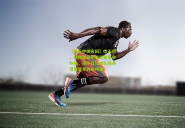 【开云中国官网】德天空，利物浦领跑格伊免签争夺战，巴萨拜仁加入竞争引发夏季转会风暴