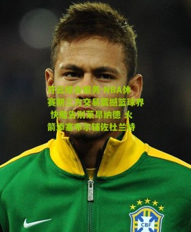 开云综合服务-NBA休赛期三方交易震撼篮球界 快船告别莱昂纳德 火箭添塞布尔辅佐杜兰特