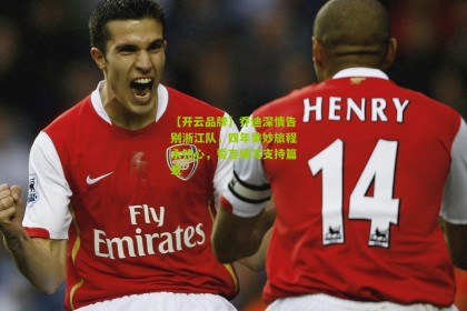 【开云品牌】乔迪深情告别浙江队，四年美妙旅程永铭心，誓言续写支持篇章