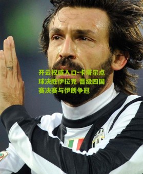 开云权威入口-卡塔尔点球决胜伊拉克 晋级四国赛决赛与伊朗争冠