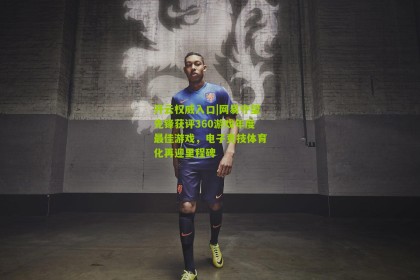 开云权威入口|网易守望先锋获评360游戏年度最佳游戏，电子竞技体育化再迎里程碑