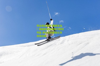 开云综合服务-震撼足坛！梅西致电哈维探讨回归可能 两年合约框架已获关键进展