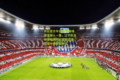 开云官方平台|中甲赛场突发骇人一幕，辽宁队主帅掌掴裁判后晕厥退场 引爆中国足坛争议