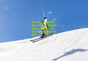 开云中国官网-韩国男足新名单引热议，旅欧球员成主力，中超零人入选，李青龙尹比加兰时隔多年回归