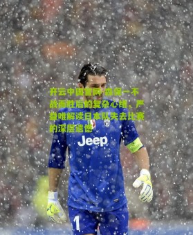 开云中国官网-森保一不战而胜后的复杂心绪，严益唯解读日本队失去比赛的深层遗憾