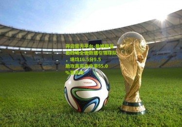 开云官方平台-詹姆斯复出四场全面数据引领球队，场均16.5分9.5助攻真实命中率55.0%显高效