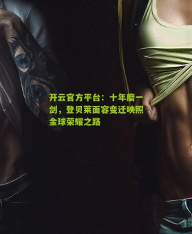 开云官方平台：十年磨一剑，登贝莱面容变迁映照金球荣耀之路