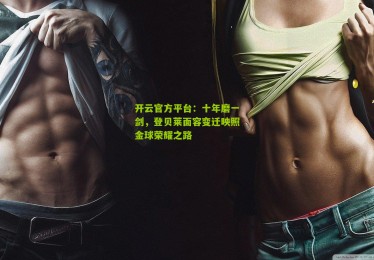 开云官方平台：十年磨一剑，登贝莱面容变迁映照金球荣耀之路