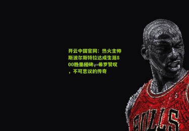 开云中国官网：热火主帅斯波尔斯特拉达成生涯800胜里程碑，希罗赞叹，不可思议的传奇