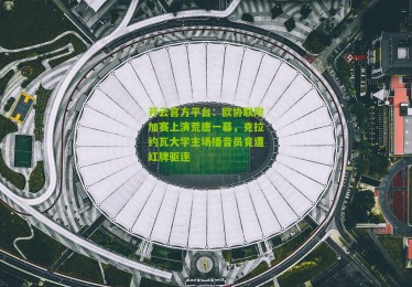 开云官方平台：欧协联附加赛上演荒唐一幕，克拉约瓦大学主场播音员竟遭红牌驱逐
