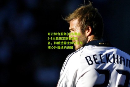 开云综合服务|山东泰山5-1大胜锁定联赛第五名，韩鹏透露主帅转正与核心外援续约进展