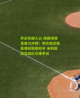 开云权威入口-绿茵场突发暴力冲突！布坎南近距离爆射倒地对手 米利亚怒骂染红引爆争议