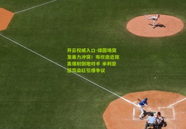 开云权威入口-绿茵场突发暴力冲突！布坎南近距离爆射倒地对手 米利亚怒骂染红引爆争议