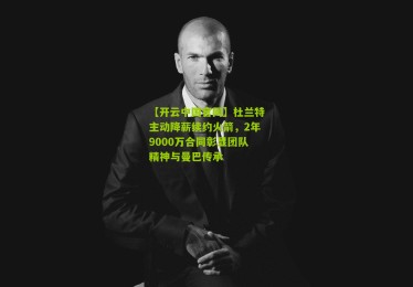 【开云中国官网】杜兰特主动降薪续约火箭，2年9000万合同彰显团队精神与曼巴传承