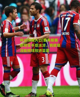 开云权威入口|里夫斯赛后坦言手感冰凉，我就是没能把球放进篮筐