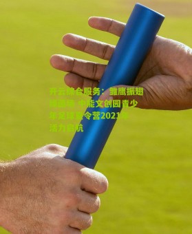 开云综合服务：雏鹰振翅绿茵场 中能文创园青少年足球夏令营2021年活力启航