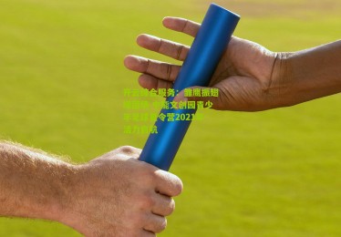 开云综合服务：雏鹰振翅绿茵场 中能文创园青少年足球夏令营2021年活力启航