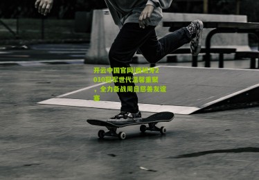 开云中国官网|西班牙2010冠军世代温馨重聚，全力备战周日慈善友谊赛