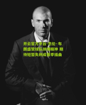 开云官方平台-杰伦·布朗盛赞球队拼搏精神 期待短暂失利成赛季插曲