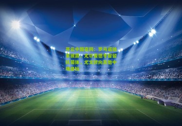 开云中国官网：罗马诺独家披露，尤尔曼德冬窗留队葡体，尤文转向其他中场目标