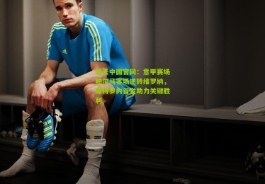 开云中国官网：意甲赛场帕尔马客场逆转维罗纳，库特罗内首发助力关键胜利