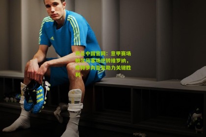 开云中国官网：意甲赛场帕尔马客场逆转维罗纳，库特罗内首发助力关键胜利