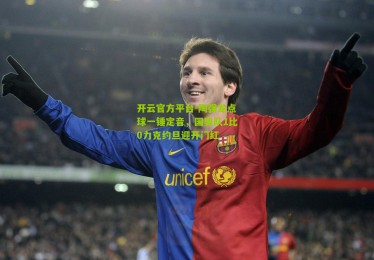 开云官方平台-陶强龙点球一锤定音，国奥队1比0力克约旦迎开门红