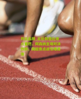 开云品牌_北伦敦德比烽火重燃，阿森纳主场对决热刺，英超焦点战引爆激情