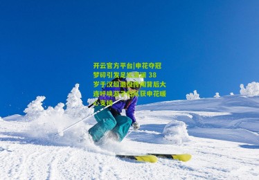 开云官方平台|申花夺冠梦碎引发足坛波澜 38岁于汉超退役传闻背后大连呼唤游子归队获申花暖心支持