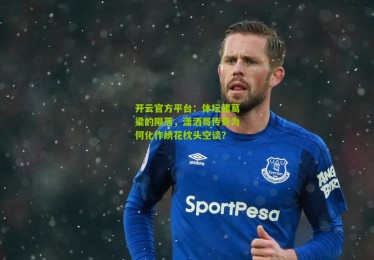 开云官方平台：体坛诸葛梁的陨落，潇洒哥传奇为何化作绣花枕头空谈？