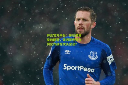 开云官方平台：体坛诸葛梁的陨落，潇洒哥传奇为何化作绣花枕头空谈？