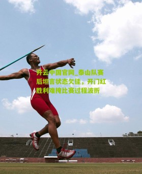 开云中国官网_泰山队赛后坦言状态欠佳，开门红胜利难掩比赛过程波折