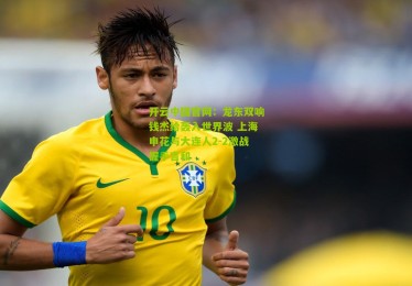 开云中国官网：龙东双响钱杰给轰入世界波 上海申花与大连人2-2激战握手言和