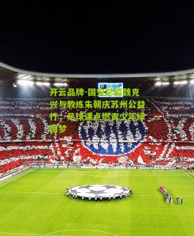 开云品牌-国安总监魏克兴与教练朱朝庆苏州公益行，足球课点燃青少年绿茵梦