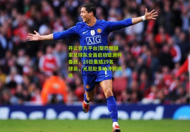 开云官方平台|黎巴嫩国家足球队全面启动亚洲杯备战，19日集结29名球员，元旦赴多哈冲刺训练