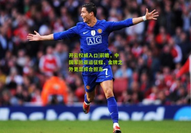 开云权威入口|前瞻，中国军团亚运征程，金牌之外更显综合担当