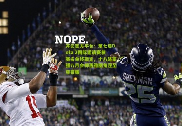 开云官方平台：第七届Dota 2国际邀请赛参赛名单终敲定，十八路豪强八月会师西雅图角逐至尊荣耀