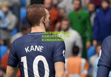 【开云综合服务】维尔贝克左脚冷射定乾坤，门将呆立瞬间成赛事转折