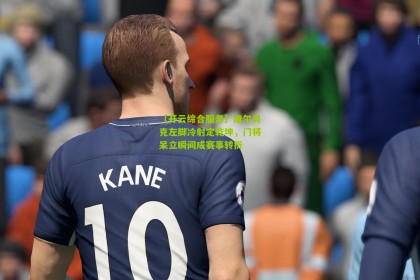 【开云综合服务】维尔贝克左脚冷射定乾坤，门将呆立瞬间成赛事转折