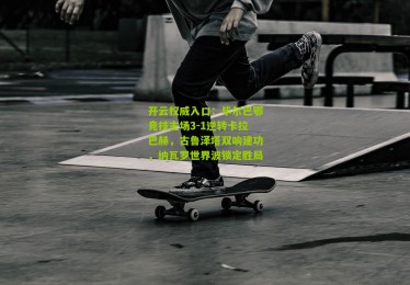 开云权威入口：毕尔巴鄂竞技主场3-1逆转卡拉巴赫，古鲁泽塔双响建功，纳瓦罗世界波锁定胜局